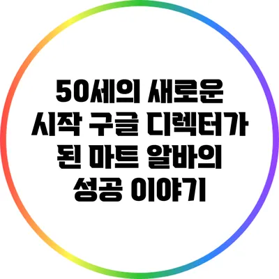 50세의 새로운 시작: 구글 디렉터가 된 마트 알바의 성공 이야기