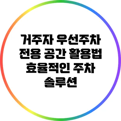 거주자 우선주차 전용 공간 활용법: 효율적인 주차 솔루션