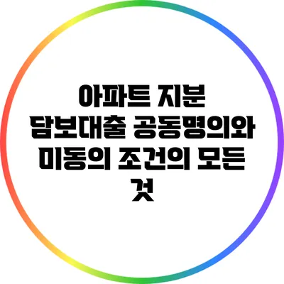 아파트 지분 담보대출: 공동명의와 미동의 조건의 모든 것