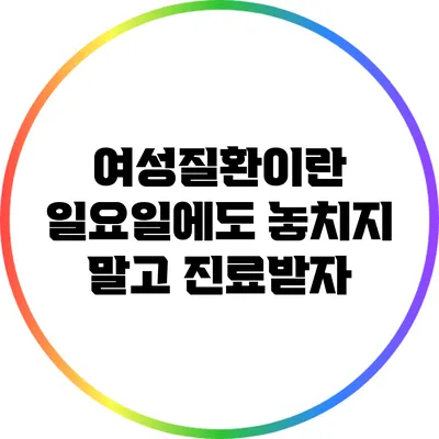 여성질환이란? 일요일에도 놓치지 말고 진료받자