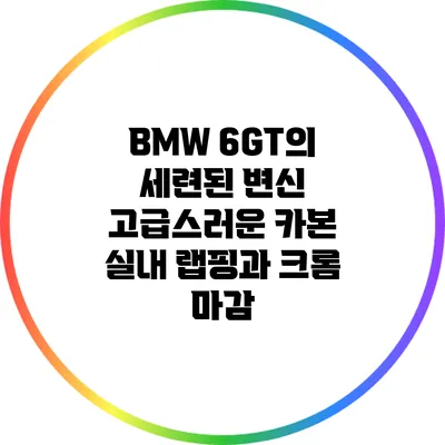 BMW 6GT의 세련된 변신: 고급스러운 카본 실내 랩핑과 크롬 마감