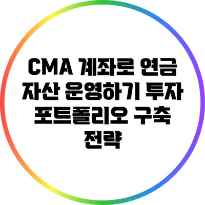 CMA 계좌로 연금 자산 운영하기: 투자 포트폴리오 구축 전략