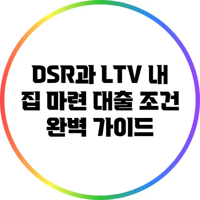 DSR과 LTV: 내 집 마련 대출 조건 완벽 가이드