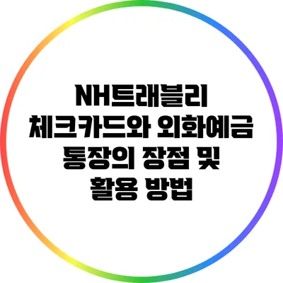 NH트래블리 체크카드와 외화예금 통장의 장점 및 활용 방법