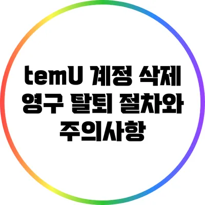 temU 계정 삭제: 영구 탈퇴 절차와 주의사항