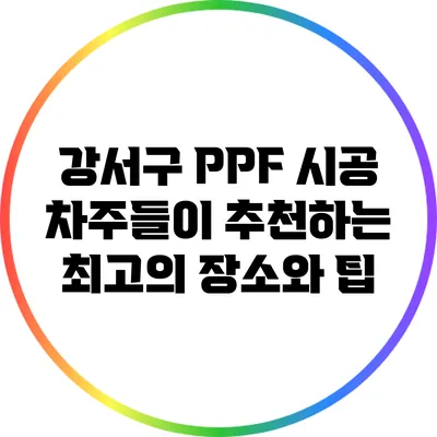 강서구 PPF 시공: 차주들이 추천하는 최고의 장소와 팁