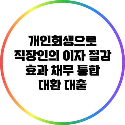 개인회생으로 직장인의 이자 절감 효과: 채무 통합 대환 대출