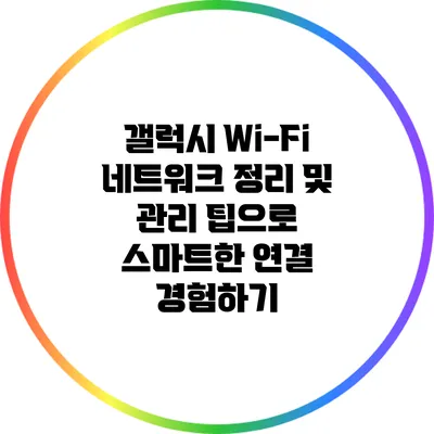 갤럭시 Wi-Fi 네트워크 정리 및 관리 팁으로 스마트한 연결 경험하기