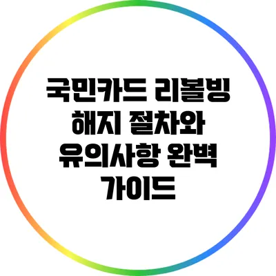 국민카드 리볼빙 해지 절차와 유의사항 완벽 가이드