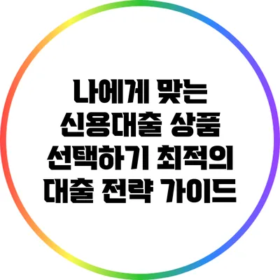 나에게 맞는 신용대출 상품 선택하기: 최적의 대출 전략 가이드