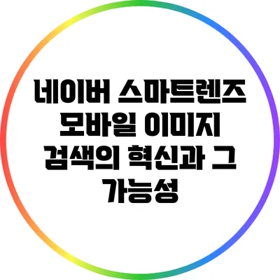 네이버 스마트렌즈: 모바일 이미지 검색의 혁신과 그 가능성