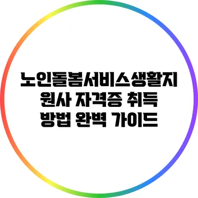 노인돌봄서비스생활지원사 자격증 취득 방법 완벽 가이드