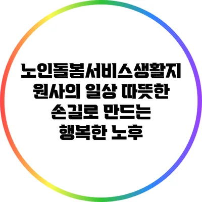 노인돌봄서비스생활지원사의 일상: 따뜻한 손길로 만드는 행복한 노후