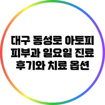 대구 동성로 아토피 피부과: 일요일 진료 후기와 치료 옵션