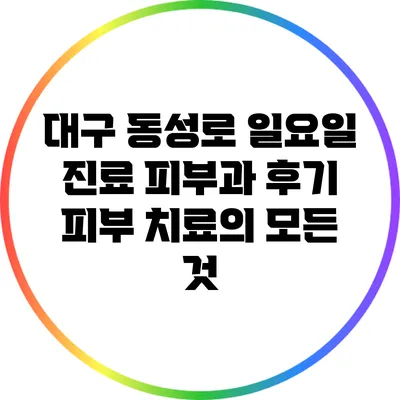 대구 동성로 일요일 진료 피부과 후기: 피부 치료의 모든 것