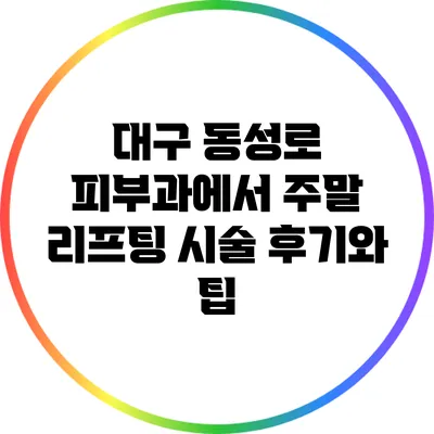 대구 동성로 피부과에서 주말 리프팅 시술 후기와 팁