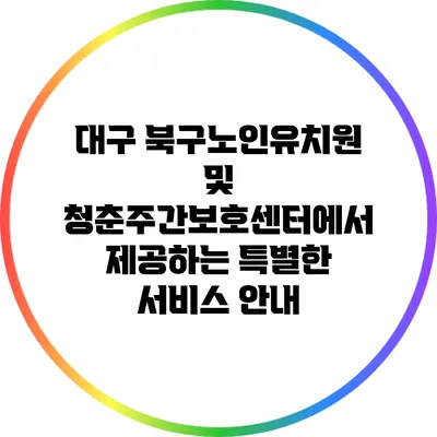 대구 북구노인유치원 및 청춘주간보호센터에서 제공하는 특별한 서비스 안내