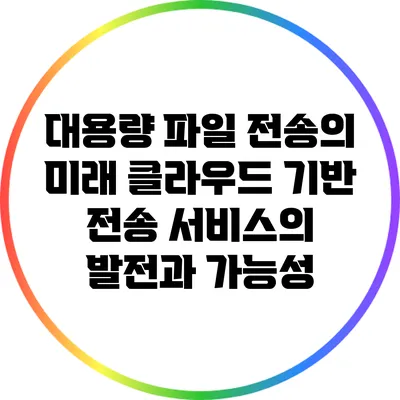 대용량 파일 전송의 미래: 클라우드 기반 전송 서비스의 발전과 가능성