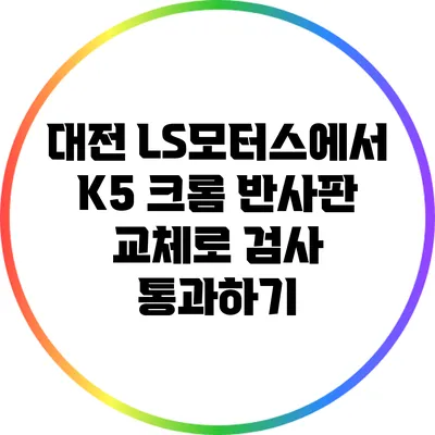 대전 LS모터스에서 K5 크롬 반사판 교체로 검사 통과하기