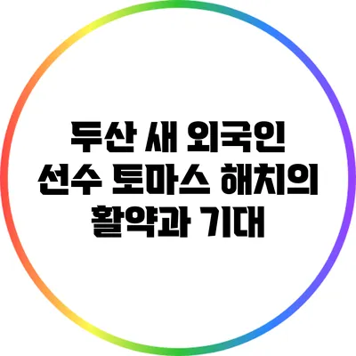 두산 새 외국인 선수 토마스 해치의 활약과 기대