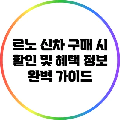 르노 신차 구매 시 할인 및 혜택 정보 완벽 가이드