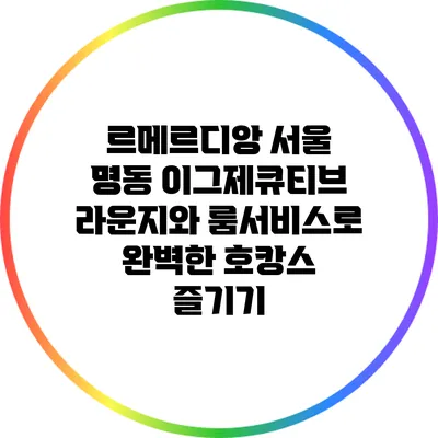 르메르디앙 서울 명동: 이그제큐티브 라운지와 룸서비스로 완벽한 호캉스 즐기기