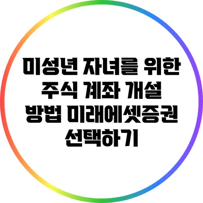 미성년 자녀를 위한 주식 계좌 개설 방법: 미래에셋증권 선택하기