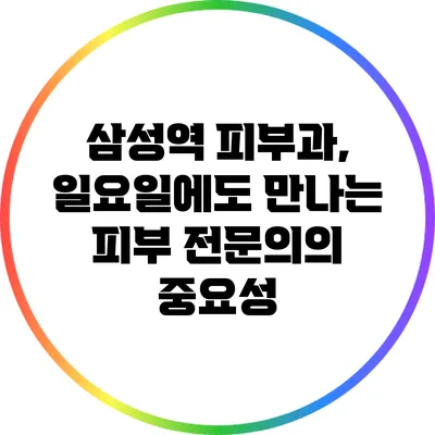 삼성역 피부과, 일요일에도 만나는 피부 전문의의 중요성