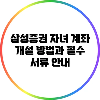 삼성증권 자녀 계좌 개설 방법과 필수 서류 안내
