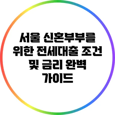 서울 신혼부부를 위한 전세대출 조건 및 금리 완벽 가이드