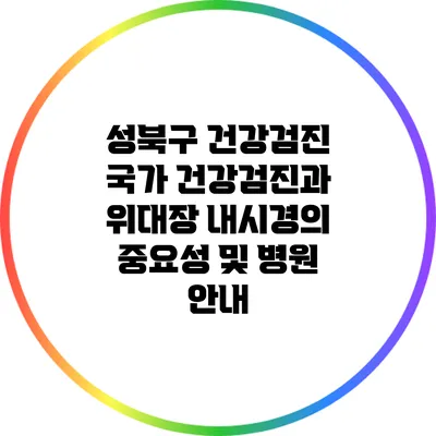 성북구 건강검진: 국가 건강검진과 위대장 내시경의 중요성 및 병원 안내