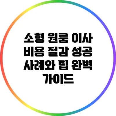 소형 원룸 이사 비용 절감 성공 사례와 팁 완벽 가이드