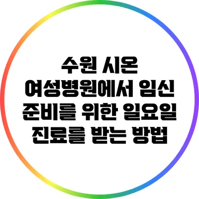 수원 시온 여성병원에서 임신 준비를 위한 일요일 진료를 받는 방법