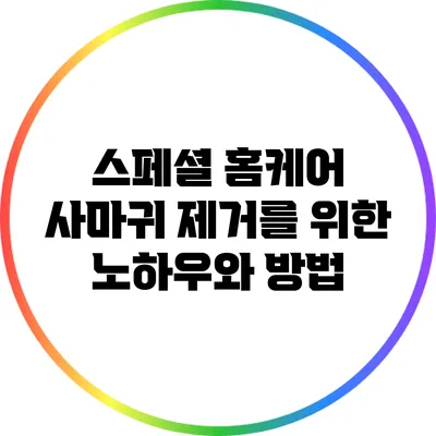 스페셜 홈케어: 사마귀 제거를 위한 노하우와 방법