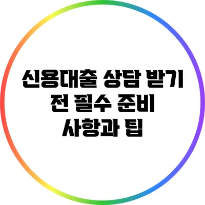 신용대출 상담 받기 전 필수 준비 사항과 팁