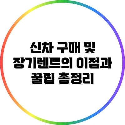 신차 구매 및 장기렌트의 이점과 꿀팁 총정리