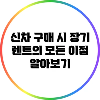 신차 구매 시 장기 렌트의 모든 이점 알아보기