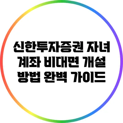신한투자증권 자녀 계좌 비대면 개설 방법 완벽 가이드