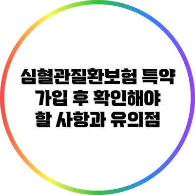 심혈관질환보험 특약 가입 후 확인해야 할 사항과 유의점