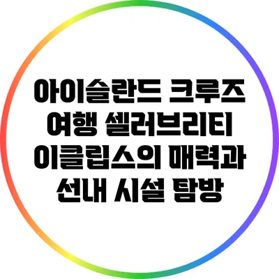 아이슬란드 크루즈 여행: 셀러브리티 이클립스의 매력과 선내 시설 탐방