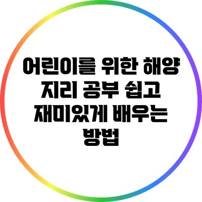 어린이를 위한 해양 지리 공부: 쉽고 재미있게 배우는 방법