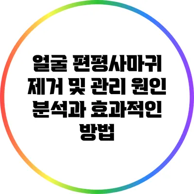 얼굴 편평사마귀 제거 및 관리: 원인 분석과 효과적인 방법