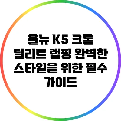 올뉴 K5 크롬 딜리트 랩핑: 완벽한 스타일을 위한 필수 가이드