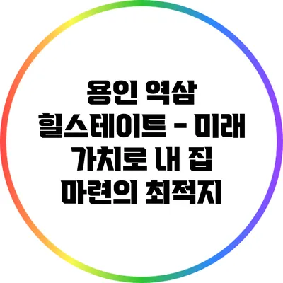 용인 역삼 힐스테이트 - 미래 가치로 내 집 마련의 최적지