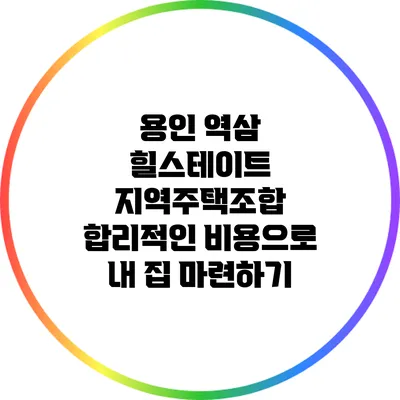 용인 역삼 힐스테이트 지역주택조합: 합리적인 비용으로 내 집 마련하기