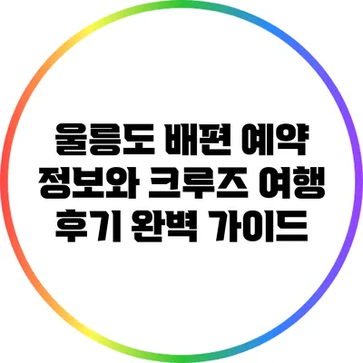 울릉도 배편 예약 정보와 크루즈 여행 후기 완벽 가이드