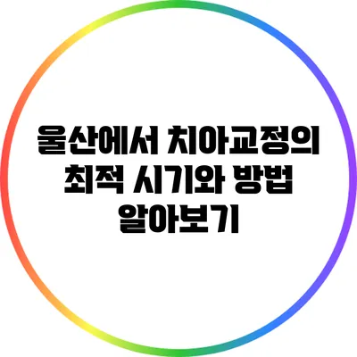 울산에서 치아교정의 최적 시기와 방법 알아보기