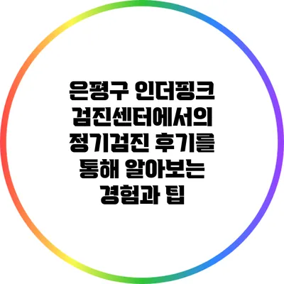 은평구 인더핑크 검진센터에서의 정기검진: 후기를 통해 알아보는 경험과 팁