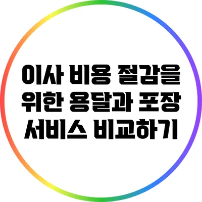 이사 비용 절감을 위한 용달과 포장 서비스 비교하기