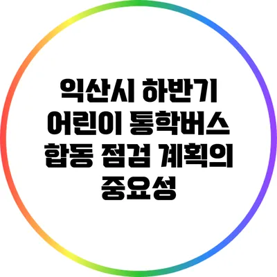 익산시 하반기 어린이 통학버스 합동 점검 계획의 중요성